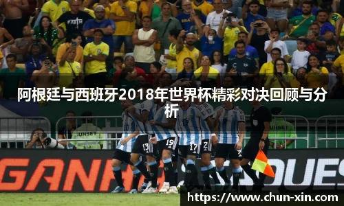阿根廷与西班牙2018年世界杯精彩对决回顾与分析