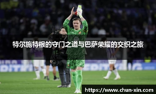 特尔施特根的守门之道与巴萨荣耀的交织之旅