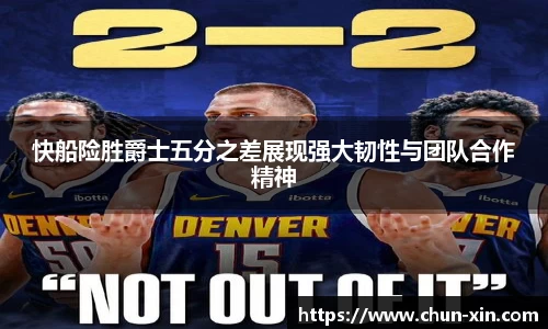 快船险胜爵士五分之差展现强大韧性与团队合作精神