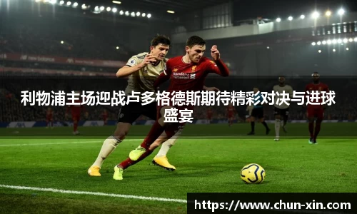 利物浦主场迎战卢多格德斯期待精彩对决与进球盛宴