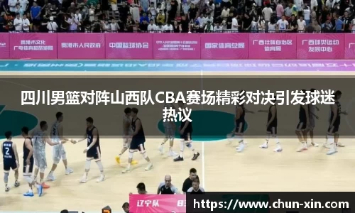 四川男篮对阵山西队CBA赛场精彩对决引发球迷热议