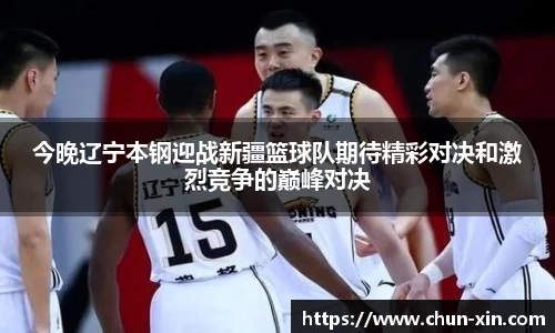 今晚辽宁本钢迎战新疆篮球队期待精彩对决和激烈竞争的巅峰对决