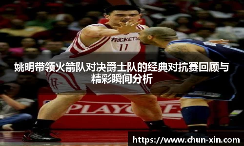 姚明带领火箭队对决爵士队的经典对抗赛回顾与精彩瞬间分析