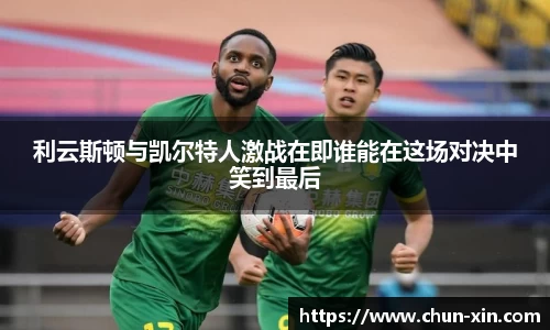 利云斯顿与凯尔特人激战在即谁能在这场对决中笑到最后