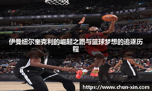 伊曼纽尔奎克利的崛起之路与篮球梦想的追逐历程